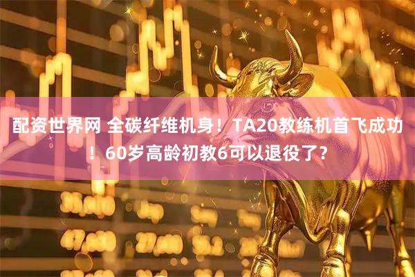 配资世界网 全碳纤维机身！TA20教练机首飞成功！60岁高龄初教6可以退役了？