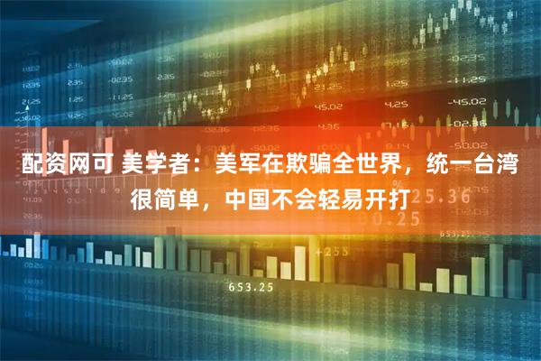 配资网可 美学者：美军在欺骗全世界，统一台湾很简单，中国不会轻易开打