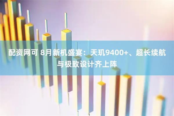 配资网可 8月新机盛宴：天玑9400+、超长续航与极致设计齐上阵