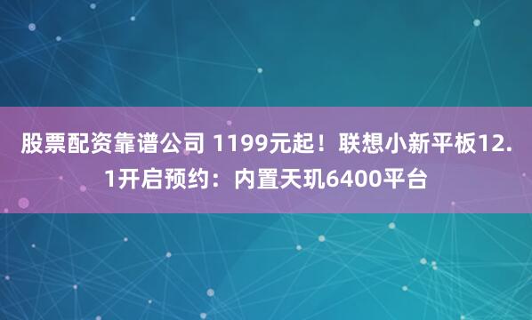 股票配资靠谱公司 1199元起！联想小新平板12.1开启预约：内置天玑6400平台
