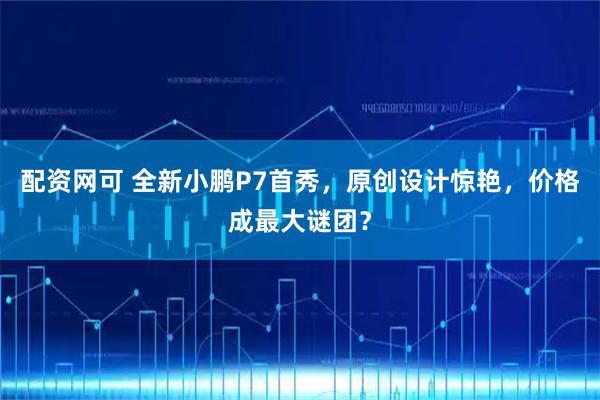 配资网可 全新小鹏P7首秀，原创设计惊艳，价格成最大谜团？