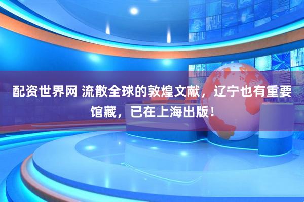 配资世界网 流散全球的敦煌文献，辽宁也有重要馆藏，已在上海出版！