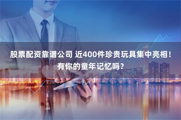 股票配资靠谱公司 近400件珍贵玩具集中亮相！有你的童年记忆吗？