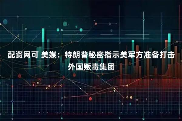 配资网可 美媒：特朗普秘密指示美军方准备打击外国贩毒集团