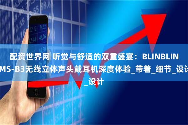 配资世界网 听觉与舒适的双重盛宴：BLINBLIN MS-B3无线立体声头戴耳机深度体验_带着_细节_设计