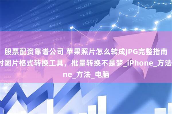 股票配资靠谱公司 苹果照片怎么转成JPG完整指南：选对图片格式转换工具，批量转换不是梦_iPhone_方法_电脑