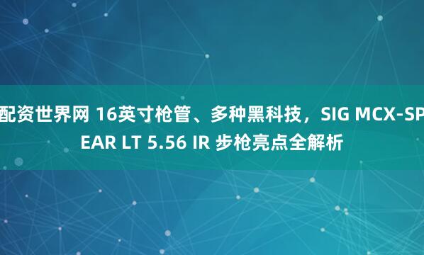 配资世界网 16英寸枪管、多种黑科技，SIG MCX-SPEAR LT 5.56 IR 步枪亮点全解析