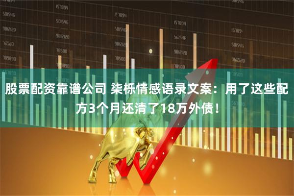 股票配资靠谱公司 柒栎情感语录文案：用了这些配方3个月还清了18万外债！