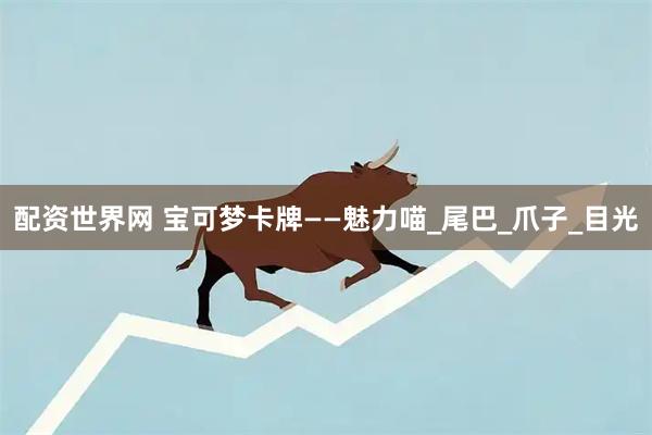 配资世界网 宝可梦卡牌——魅力喵_尾巴_爪子_目光