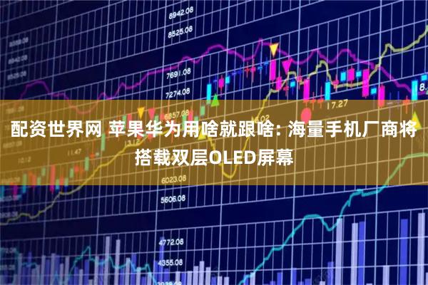 配资世界网 苹果华为用啥就跟啥: 海量手机厂商将搭载双层OLED屏幕