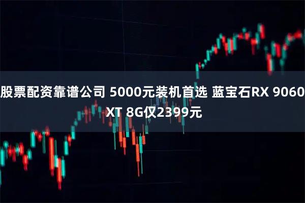 股票配资靠谱公司 5000元装机首选 蓝宝石RX 9060 XT 8G仅2399元