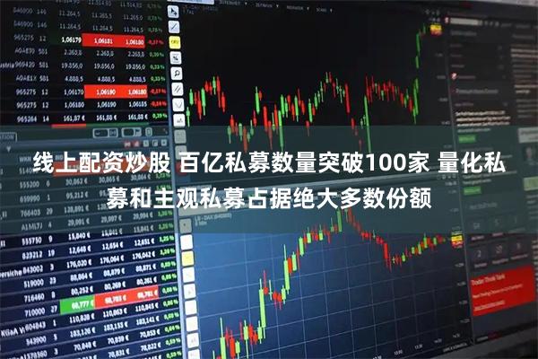 线上配资炒股 百亿私募数量突破100家 量化私募和主观私募占据绝大多数份额