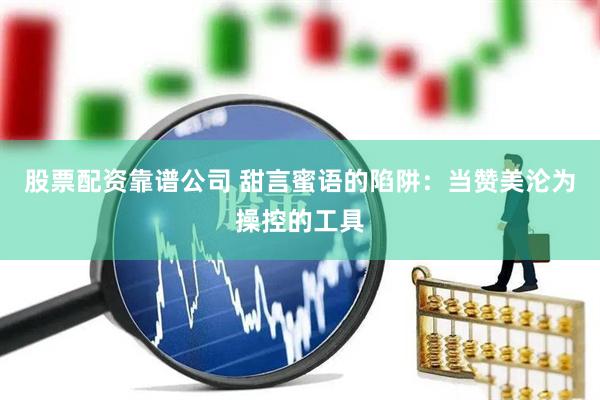 股票配资靠谱公司 甜言蜜语的陷阱：当赞美沦为操控的工具