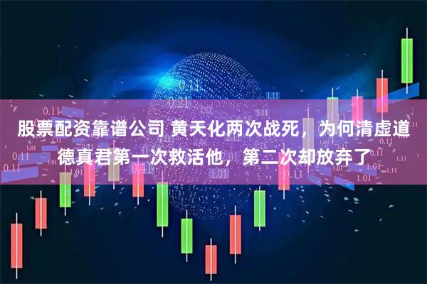 股票配资靠谱公司 黄天化两次战死,为何清虚道德真君第一次救活他,第二次却放弃了