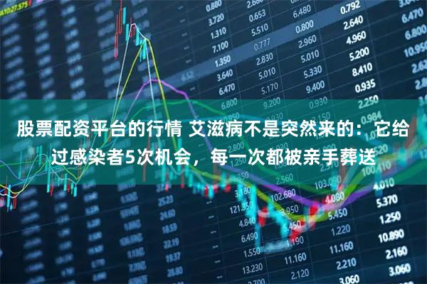 股票配资平台的行情 艾滋病不是突然来的：它给过感染者5次机会，每一次都被亲手葬送