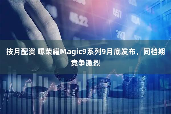 按月配资 曝荣耀Magic9系列9月底发布，同档期竞争激烈