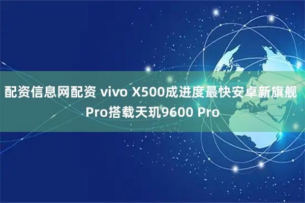 配资信息网配资 vivo X500成进度最快安卓新旗舰 Pro搭载天玑9600 Pro