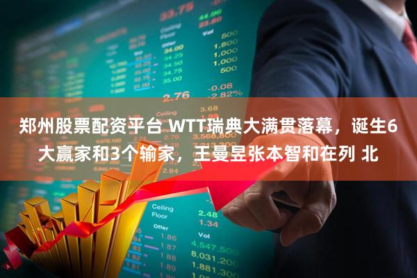郑州股票配资平台 WTT瑞典大满贯落幕，诞生6大赢家和3个输家，王曼昱张本智和在列 北