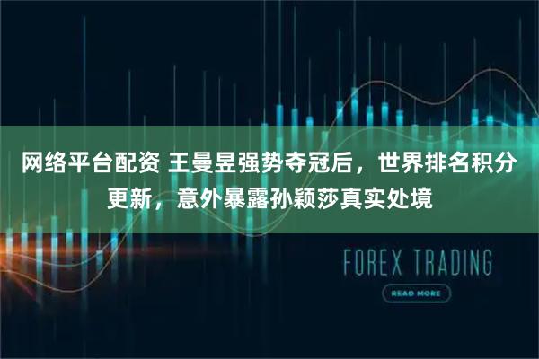 网络平台配资 王曼昱强势夺冠后，世界排名积分更新，意外暴露孙颖莎真实处境