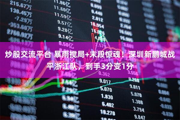 炒股交流平台 暴雨搅局+末段惊魂！深圳新鹏城战平浙江队，到手3分变1分