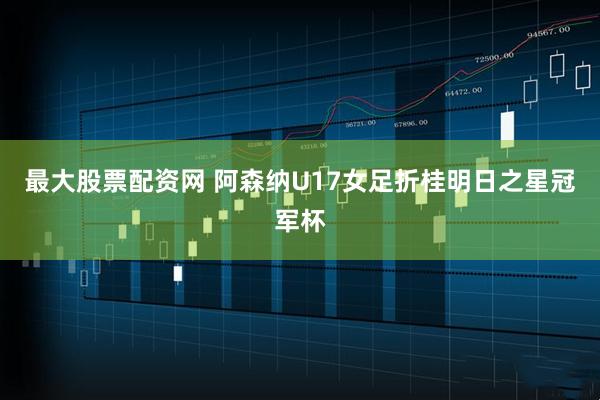 最大股票配资网 阿森纳U17女足折桂明日之星冠军杯