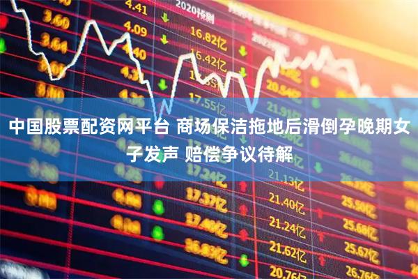 中国股票配资网平台 商场保洁拖地后滑倒孕晚期女子发声 赔偿争议待解