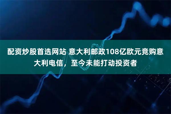 配资炒股首选网站 意大利邮政108亿欧元竞购意大利电信，至今未能打动投资者