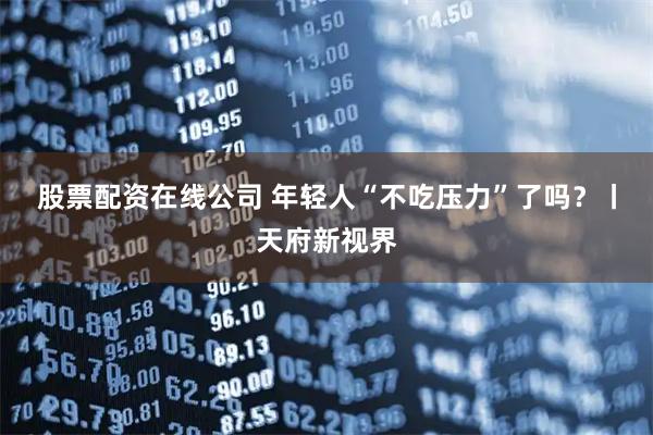 股票配资在线公司 年轻人“不吃压力”了吗？丨天府新视界