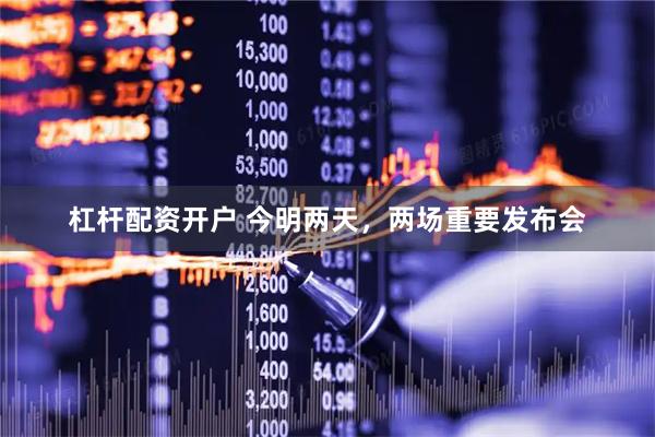 杠杆配资开户 今明两天，两场重要发布会