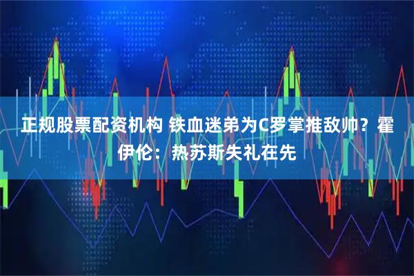 正规股票配资机构 铁血迷弟为C罗掌推敌帅？霍伊伦：热苏斯失礼在先