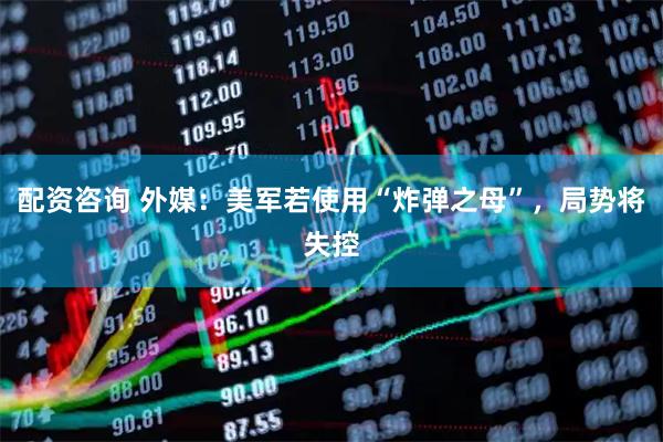 配资咨询 外媒：美军若使用“炸弹之母”，局势将失控