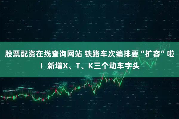股票配资在线查询网站 铁路车次编排要“扩容”啦！新增X、T、K三个动车字头