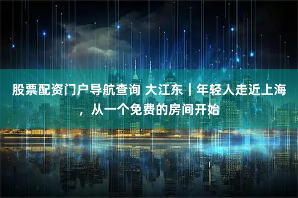 股票配资门户导航查询 大江东｜年轻人走近上海，从一个免费的房间开始